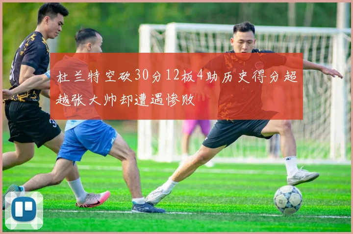 杜兰特空砍30分12板4助历史得分超越张大帅却遭遇惨败