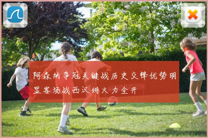 阿森纳争冠关键战历史交锋优势明显客场战西汉姆火力全开