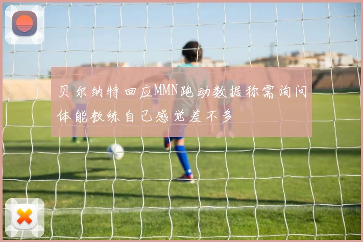 贝尔纳特回应MMN跑动数据称需询问体能教练自己感觉差不多