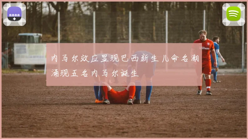 内马尔效应显现巴西新生儿命名潮涌现五名内马尔诞生