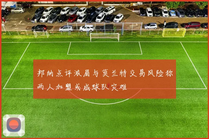 邦纳点评浓眉与莫兰特交易风险称两人加盟或成球队灾难