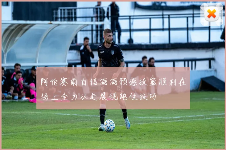 阿伦赛前自信满满预感投篮顺利在场上全力以赴展现跑位技巧