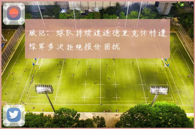 狼记：球队持续追逐德里克怀特遭绿军多次拒绝报价困扰