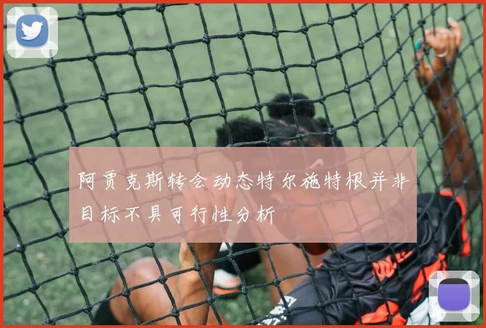阿贾克斯转会动态特尔施特根并非目标不具可行性分析