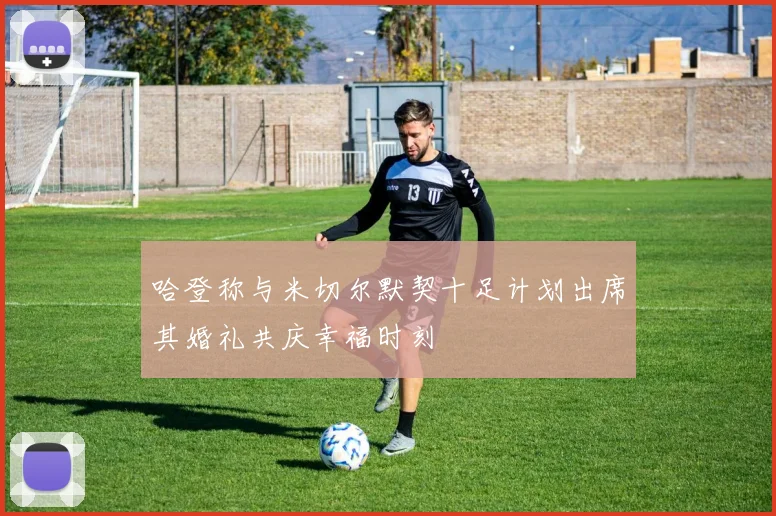 哈登称与米切尔默契十足计划出席其婚礼共庆幸福时刻