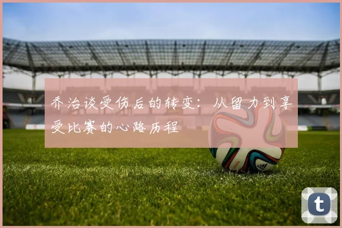 乔治谈受伤后的转变：从留力到享受比赛的心路历程