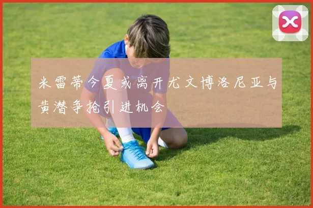 米雷蒂今夏或离开尤文博洛尼亚与黄潜争抢引进机会