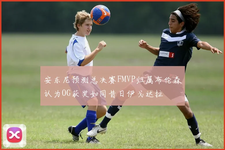 安东尼预测总决赛FMVP归属布伦森认为OG获奖如同昔日伊戈达拉