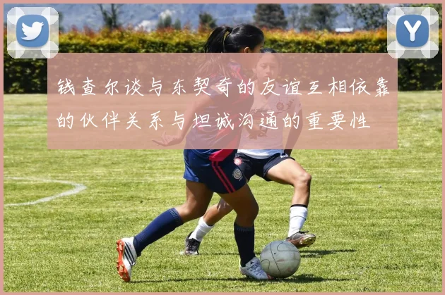 钱查尔谈与东契奇的友谊互相依靠的伙伴关系与坦诚沟通的重要性