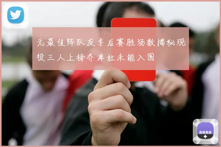 无最佳阵队友季后赛胜场数揭秘现役三人上榜乔库杜未能入围